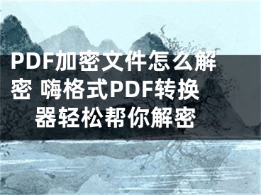 PDF加密文件怎么解密 嗨格式PDF轉(zhuǎn)換器輕松幫你解密 