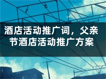 酒店活動推廣詞，父親節(jié)酒店活動推廣方案