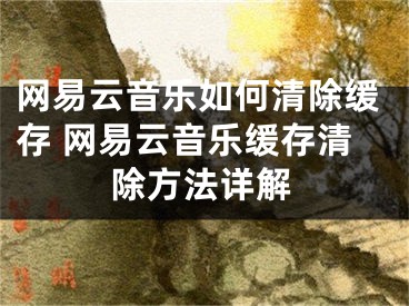 網(wǎng)易云音樂如何清除緩存 網(wǎng)易云音樂緩存清除方法詳解