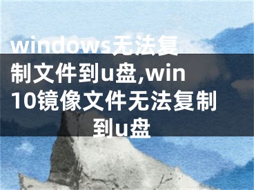 windows無法復制文件到u盤,win10鏡像文件無法復制到u盤