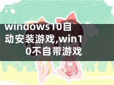 windows10自動安裝游戲,win10不自帶游戲