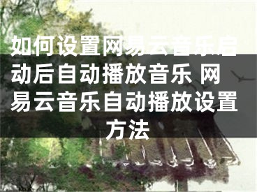 如何設(shè)置網(wǎng)易云音樂(lè)啟動(dòng)后自動(dòng)播放音樂(lè) 網(wǎng)易云音樂(lè)自動(dòng)播放設(shè)置方法