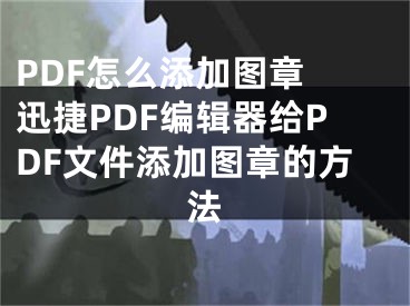 PDF怎么添加圖章 迅捷PDF編輯器給PDF文件添加圖章的方法