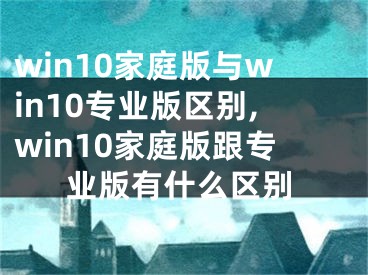 win10家庭版與win10專業(yè)版區(qū)別,win10家庭版跟專業(yè)版有什么區(qū)別