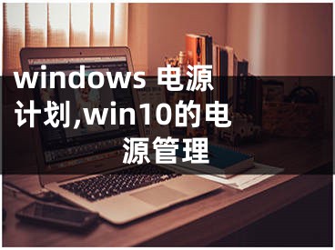 windows 電源計(jì)劃,win10的電源管理