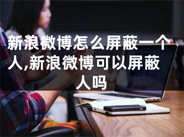 新浪微博怎么屏蔽一個人,新浪微博可以屏蔽人嗎