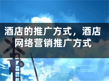 酒店的推廣方式，酒店網絡營銷推廣方式