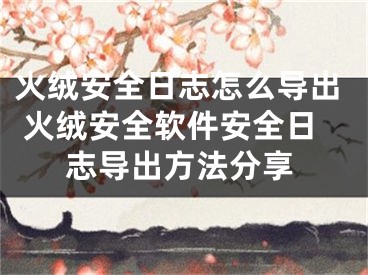 火絨安全日志怎么導(dǎo)出 火絨安全軟件安全日志導(dǎo)出方法分享