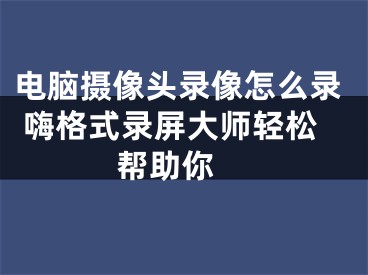 電腦攝像頭錄像怎么錄 嗨格式錄屏大師輕松幫助你 