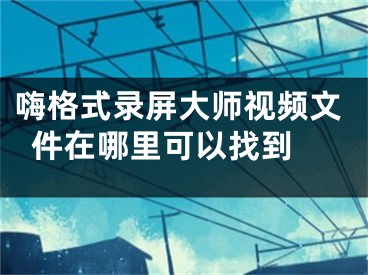 嗨格式錄屏大師視頻文件在哪里可以找到 