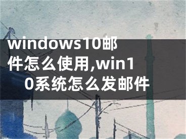 windows10郵件怎么使用,win10系統(tǒng)怎么發(fā)郵件