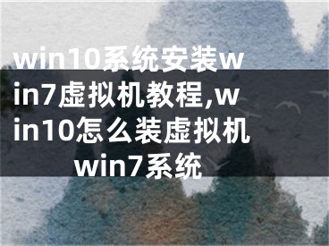 win10系統(tǒng)安裝win7虛擬機教程,win10怎么裝虛擬機win7系統(tǒng)