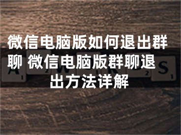 微信電腦版如何退出群聊 微信電腦版群聊退出方法詳解