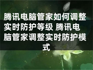 騰訊電腦管家如何調(diào)整實時防護(hù)等級 騰訊電腦管家調(diào)整實時防護(hù)模式