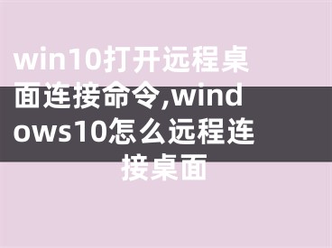 win10打開遠(yuǎn)程桌面連接命令,windows10怎么遠(yuǎn)程連接桌面