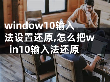 window10輸入法設置還原,怎么把win10輸入法還原