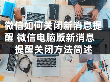 微信如何關(guān)閉新消息提醒 微信電腦版新消息提醒關(guān)閉方法簡述