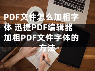 PDF文件怎么加粗字體 迅捷PDF編輯器加粗PDF文件字體的方法