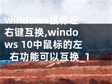 windows鼠標(biāo)左右鍵互換,windows 10中鼠標(biāo)的左右功能可以互換_1