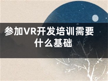 參加VR開發(fā)培訓(xùn)需要什么基礎(chǔ)