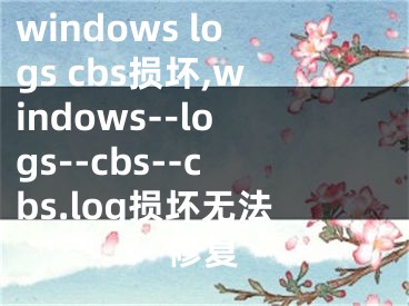 windows logs cbs損壞,windows--logs--cbs--cbs.log損壞無法修復(fù)