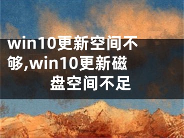 win10更新空間不夠,win10更新磁盤空間不足