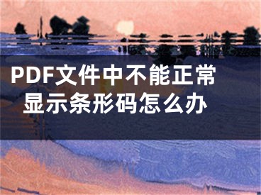 PDF文件中不能正常顯示條形碼怎么辦 