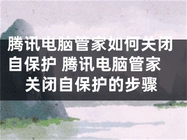 騰訊電腦管家如何關(guān)閉自保護(hù) 騰訊電腦管家關(guān)閉自保護(hù)的步驟