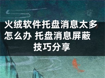 火絨軟件托盤消息太多怎么辦 托盤消息屏蔽技巧分享