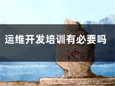 運(yùn)維開發(fā)培訓(xùn)有必要嗎