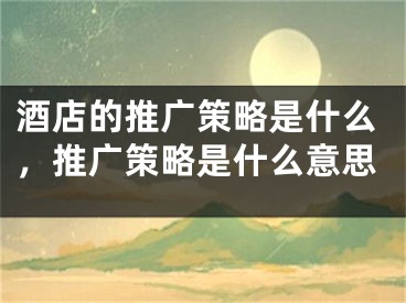 酒店的推廣策略是什么，推廣策略是什么意思