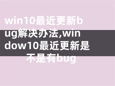 win10最近更新bug解決辦法,window10最近更新是不是有bug