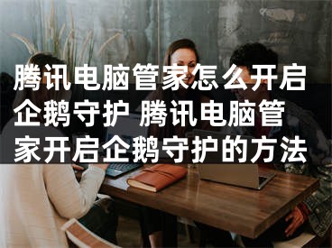 騰訊電腦管家怎么開啟企鵝守護(hù) 騰訊電腦管家開啟企鵝守護(hù)的方法