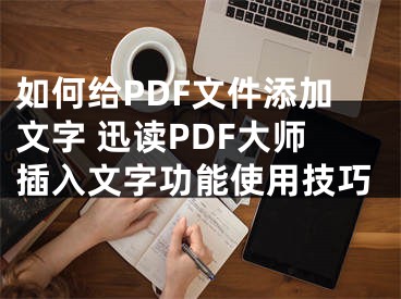 如何給PDF文件添加文字 迅讀PDF大師插入文字功能使用技巧