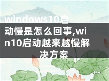 windows10啟動(dòng)慢是怎么回事,win10啟動(dòng)越來越慢解決方案