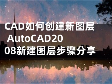 CAD如何創(chuàng)建新圖層 AutoCAD2008新建圖層步驟分享