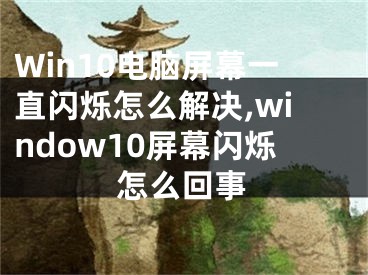 Win10電腦屏幕一直閃爍怎么解決,window10屏幕閃爍怎么回事