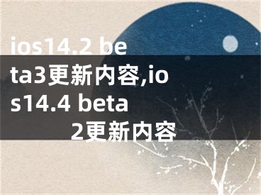 ios14.2 beta3更新內(nèi)容,ios14.4 beta2更新內(nèi)容