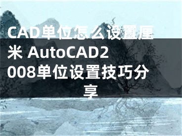 CAD單位怎么設(shè)置厘米 AutoCAD2008單位設(shè)置技巧分享