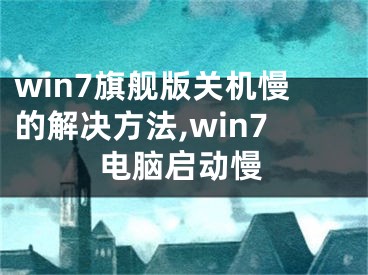 win7旗艦版關(guān)機(jī)慢的解決方法,win7電腦啟動慢