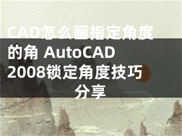 CAD怎么畫指定角度的角 AutoCAD2008鎖定角度技巧分享