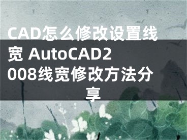 CAD怎么修改設(shè)置線寬 AutoCAD2008線寬修改方法分享