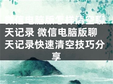 微信電腦版怎樣清空聊天記錄 微信電腦版聊天記錄快速清空技巧分享