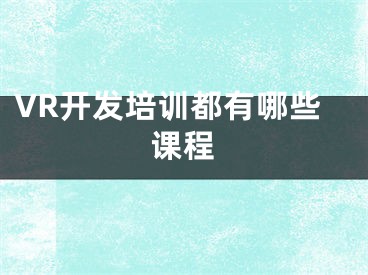 VR開發(fā)培訓(xùn)都有哪些課程