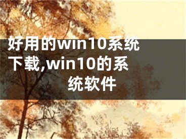 好用的win10系統(tǒng)下載,win10的系統(tǒng)軟件