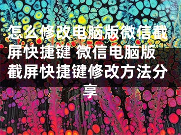 怎么修改電腦版微信截屏快捷鍵 微信電腦版截屏快捷鍵修改方法分享