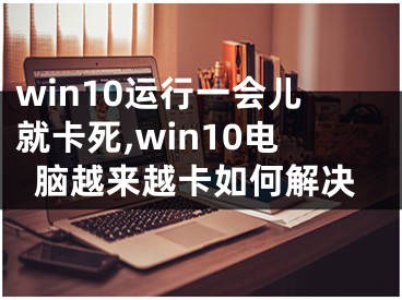 win10運行一會兒就卡死,win10電腦越來越卡如何解決