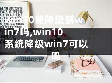 win10能降級到win7嗎,win10系統(tǒng)降級win7可以嗎