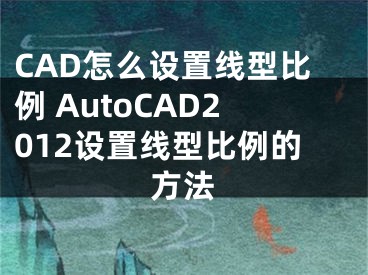 CAD怎么設(shè)置線型比例 AutoCAD2012設(shè)置線型比例的方法