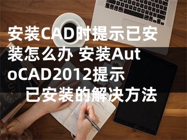 安裝CAD時(shí)提示已安裝怎么辦 安裝AutoCAD2012提示已安裝的解決方法